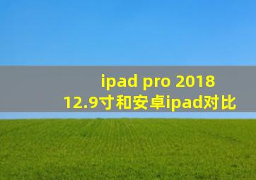 ipad pro 2018 12.9寸和安卓ipad对比